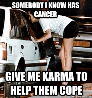 somebody I know has cancer give me karma to help them cope  Karma Whore