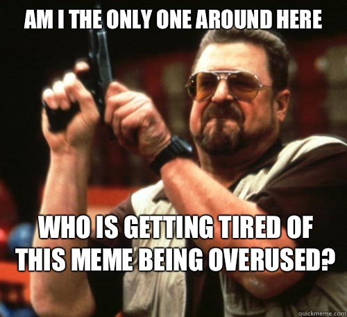 Am i the only one around here Who is getting tired of this meme being overused?  - Am i the only one around here Who is getting tired of this meme being overused?   Am I The Only One Around Here