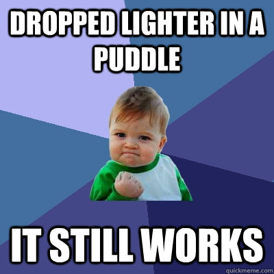 Dropped lighter in a puddle It still works  Success Kid