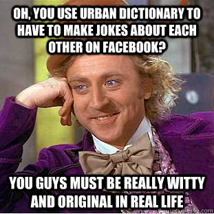 Oh, you use Urban Dictionary to have to make jokes about each other on facebook? You guys must be really witty and original in real life - Oh, you use Urban Dictionary to have to make jokes about each other on facebook? You guys must be really witty and original in real life  Condescending Wonka