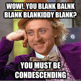 wow!, you blank balnk blank blankiddy blank? you must be condescending  Condescending Wonka
