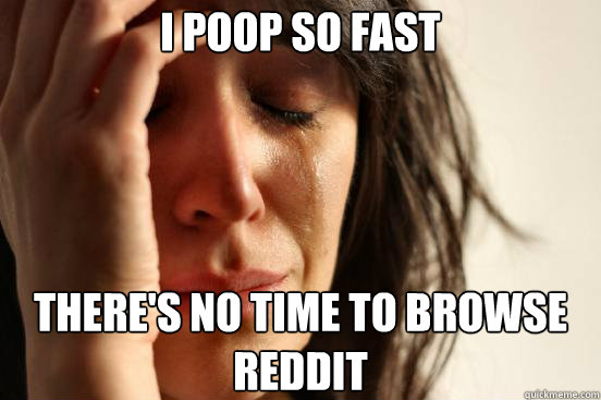 i poop so fast there's no time to browse reddit - i poop so fast there's no time to browse reddit  Misc