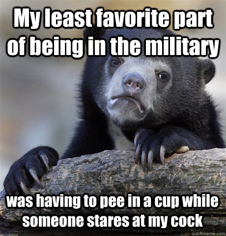 My least favorite part of being in the military was having to pee in a cup while someone stares at my cock  Confession Bear