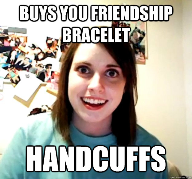 Buys you friendship bracelet  Handcuffs  Overly Attached Girlfriend