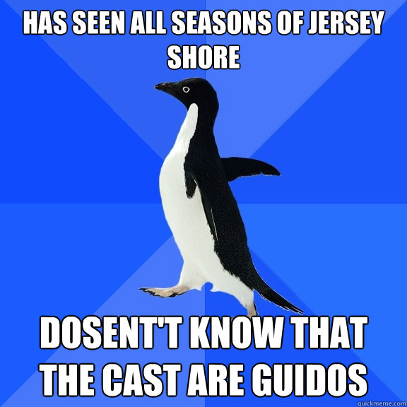 Has seen all seasons of Jersey Shore Dosent't know that the cast are guidos  Socially Awkward Penguin