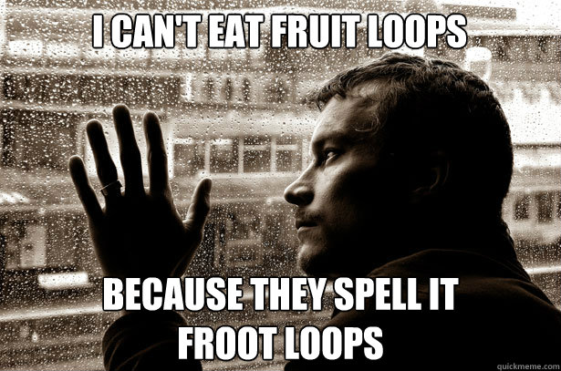 I can't eat Fruit Loops Because they spell it
Froot Loops  Over-Educated Problems