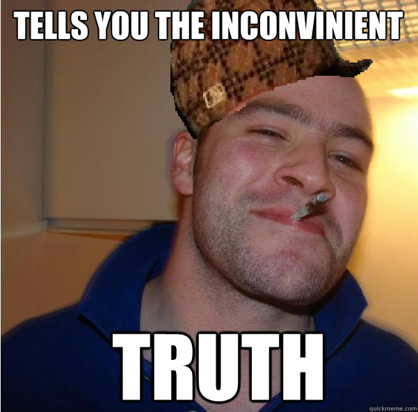 tells you the inconvinient truth  Scumbag Good Guy Greg