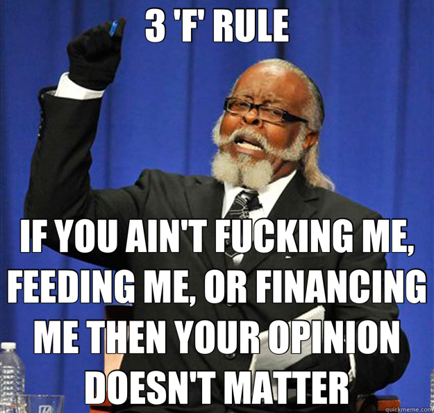 3 'F' RULE IF YOU AIN'T FUCKING ME, FEEDING ME, OR FINANCING ME THEN YOUR OPINION DOESN'T MATTER  Jimmy McMillan