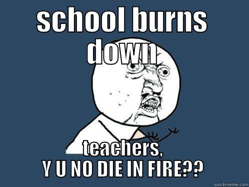 SCHOOL BURNS DOWN TEACHERS, Y U NO DIE IN FIRE?? Y U No