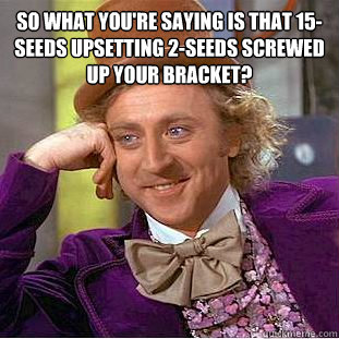 So what you're saying is that 15-seeds upsetting 2-seeds screwed up your bracket?  - So what you're saying is that 15-seeds upsetting 2-seeds screwed up your bracket?   Condescending Wonka