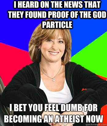 I heard on the news that they found proof of the god particle I bet you feel dumb for becoming an atheist now - I heard on the news that they found proof of the god particle I bet you feel dumb for becoming an atheist now  Sheltering Suburban Mom