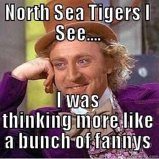 NORTH SEA TIGERS I SEE.... I WAS THINKING MORE LIKE A BUNCH OF FANNYS Condescending Wonka