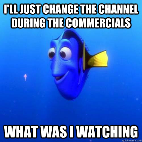 I'll just change the channel during the commercials What was I watching - I'll just change the channel during the commercials What was I watching  dory