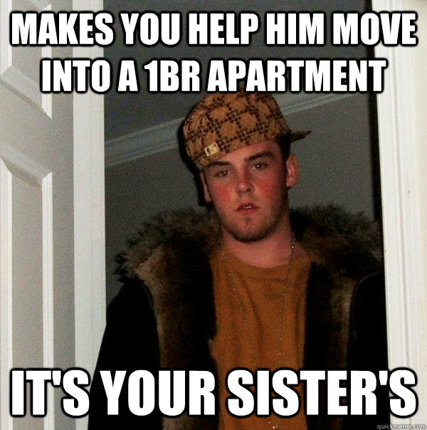 Makes you help him move into a 1BR apartment It's your sister's - Makes you help him move into a 1BR apartment It's your sister's  Scumbag Steve
