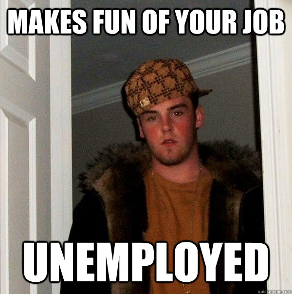 Makes fun of your job unemployed  Scumbag Steve