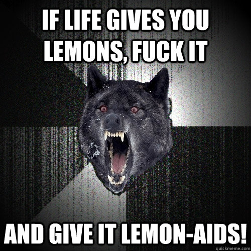 If life gives you lemons, fuck it And give it Lemon-Aids!  Insanity Wolf