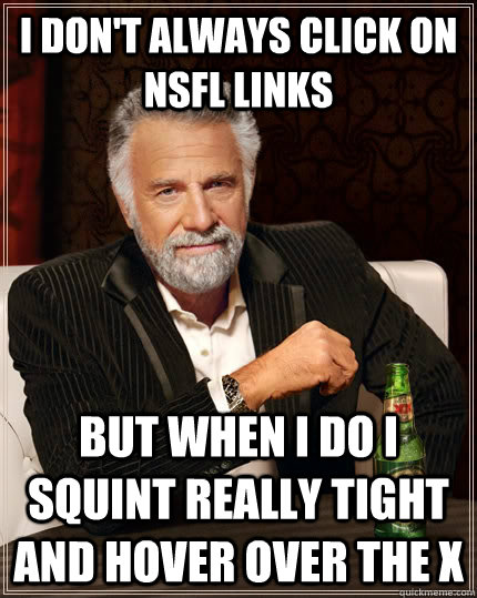 I don't always click on NSFL links But when I do I squint really tight and hover over the X  The Most Interesting Man In The World