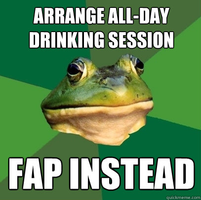 Arrange all-day drinking session Fap instead  Foul Bachelor Frog