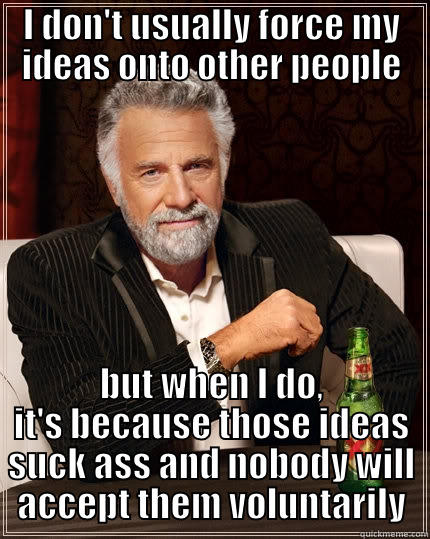 I DON'T USUALLY FORCE MY IDEAS ONTO OTHER PEOPLE BUT WHEN I DO, IT'S BECAUSE THOSE IDEAS SUCK ASS AND NOBODY WILL ACCEPT THEM VOLUNTARILY The Most Interesting Man In The World