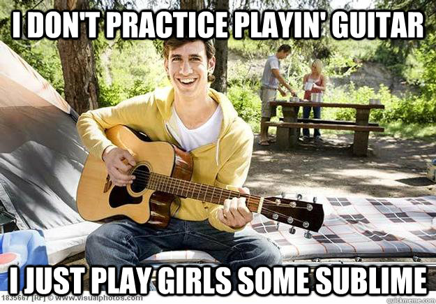 I don't practice playin' guitar I just play girls some Sublime  