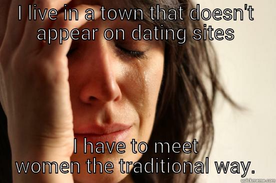 I LIVE IN A TOWN THAT DOESN'T APPEAR ON DATING SITES I HAVE TO MEET WOMEN THE TRADITIONAL WAY. First World Problems