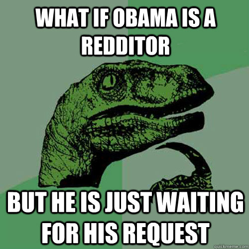 What If obama is a redditor  but he is just waiting for his request  Philosoraptor
