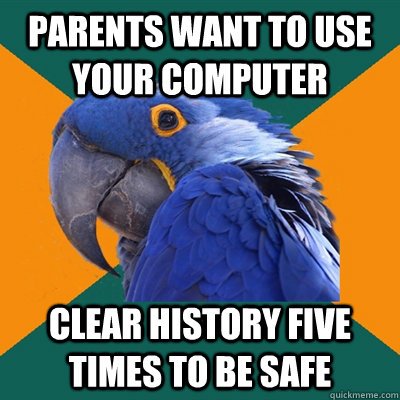 Parents want to use your computer Clear history five times to be safe  Paranoid Parrot