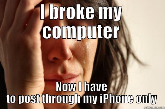 I BROKE MY COMPUTER NOW I HAVE TO POST THROUGH MY IPHONE ONLY First World Problems