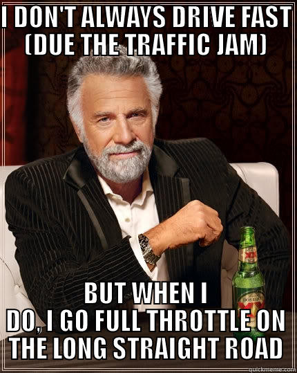 I DON'T ALWAYS DRIVE FAST (DUE THE TRAFFIC JAM) BUT WHEN I DO, I GO FULL THROTTLE ON THE LONG STRAIGHT ROAD The Most Interesting Man In The World