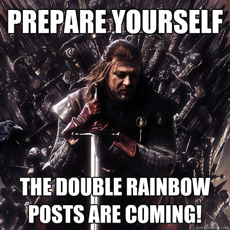 Prepare yourself The Double Rainbow
Posts are Coming!  Ned Stark
