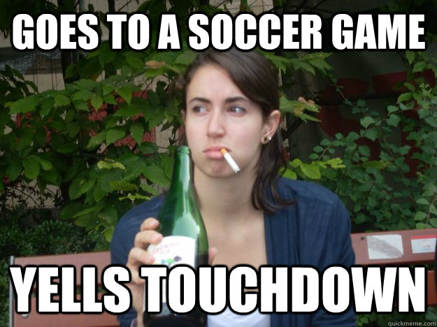 goes to a soccer game yells touchdown  Study Abroad Bitch