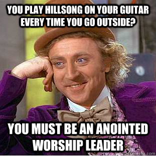 You play Hillsong on your guitar every time you go outside? You must be an anointed worship leader - You play Hillsong on your guitar every time you go outside? You must be an anointed worship leader  You get nothing wonka