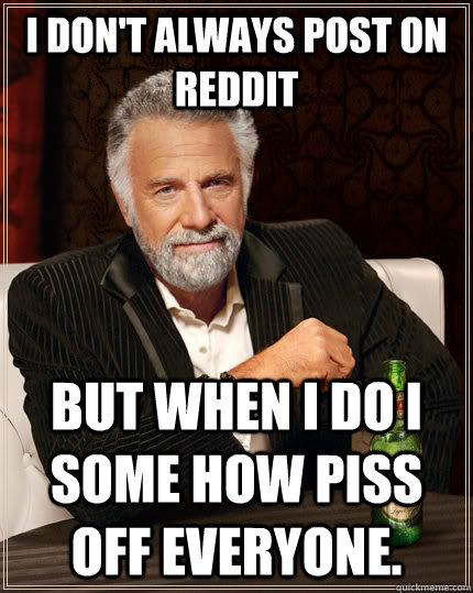 I don't always post on reddit but when I do i some how piss off everyone.  The Most Interesting Man In The World