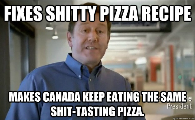 Fixes shitty pizza recipe Makes Canada keep eating the same shit-tasting pizza.  