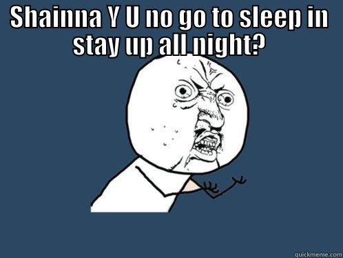 SHAINNA Y U NO GO TO SLEEP IN STAY UP ALL NIGHT?  Y U No