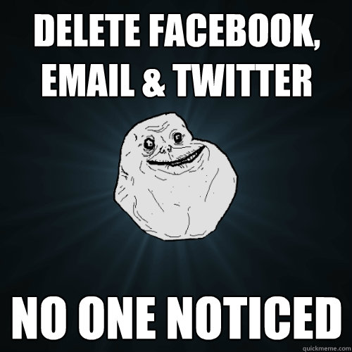 delete facebook, email & twitter no one noticed  Forever Alone