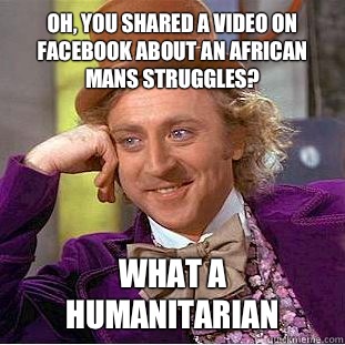 Oh, you shared a video on Facebook about an African mans struggles? What a humanitarian  Condescending Wonka