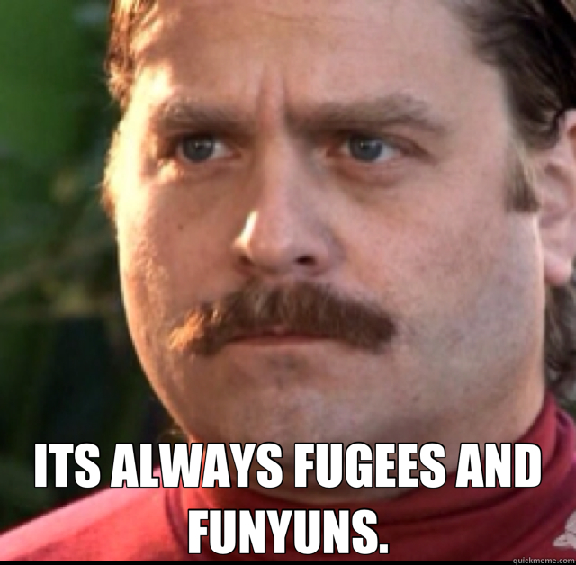  ITS ALWAYS FUGEES AND FUNYUNS. -  ITS ALWAYS FUGEES AND FUNYUNS.  Seth2
