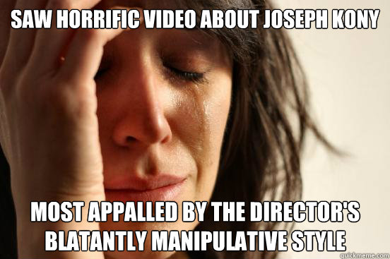 saw horrific video about joseph kony most appalled by the director's blatantly manipulative style  First World Problems