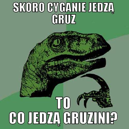SKORO CYGANIE JEDZĄ GRUZ TO CO JEDZĄ GRUZINI? Philosoraptor