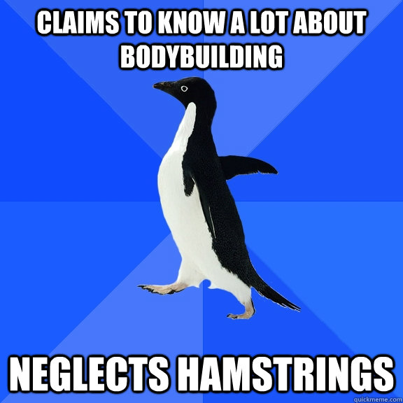 claims to know a lot about bodybuilding neglects hamstrings  Socially Awkward Penguin