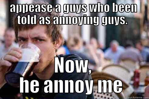 APPEASE A GUYS WHO BEEN TOLD AS ANNOYING GUYS.  NOW, HE ANNOY ME  Lazy College Senior