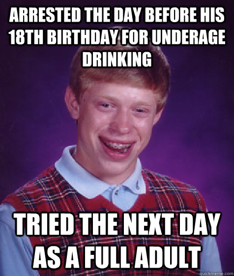 Arrested the day before his 18th birthday for underage drinking tried the next day as a full adult  Bad Luck Brian