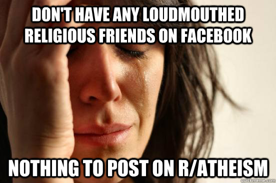 Don't have any loudmouthed religious friends on facebook Nothing to post on r/atheism  First World Problems