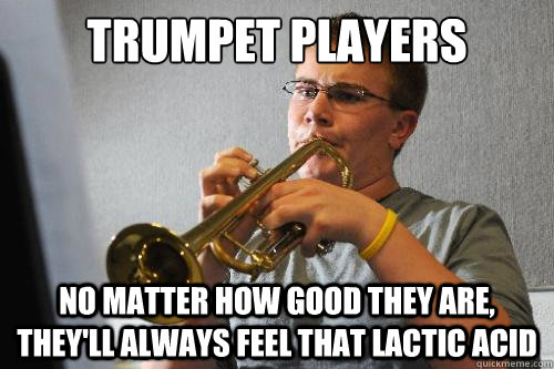 trumpet players no matter how good they are, they'll always feel that lactic acid - trumpet players no matter how good they are, they'll always feel that lactic acid  Scumbag Trumpet Player
