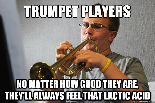 trumpet players no matter how good they are, they'll always feel that lactic acid  