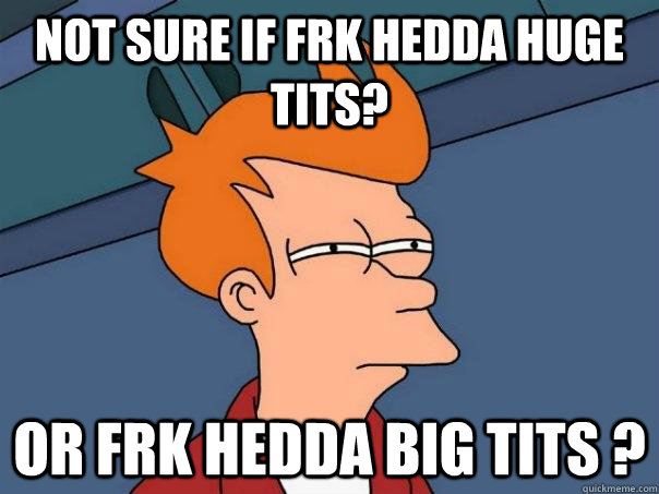 Not sure if frk hedda huge tits? Or frk hedda big tits ?  Futurama Fry