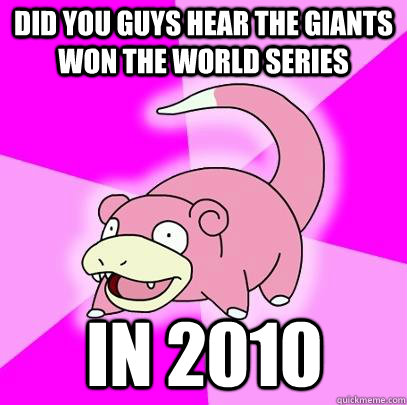 did you guys hear the giants won the world series in 2010  Slowpoke