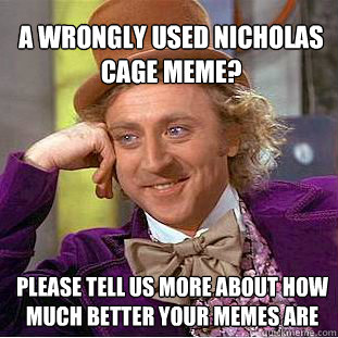 a wrongly used nicholas cage meme? Please tell us more about how much better your memes are  - a wrongly used nicholas cage meme? Please tell us more about how much better your memes are   Willy Wonka Meme