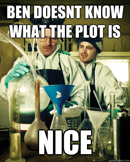 Ben doesnt know what the plot is nice  Let That Breaking Bad Boy Cook
